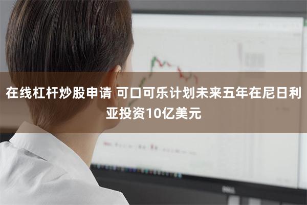 在线杠杆炒股申请 可口可乐计划未来五年在尼日利亚投资10亿美元