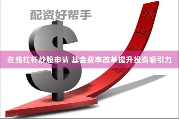 在线杠杆炒股申请 基金费率改革提升投资吸引力