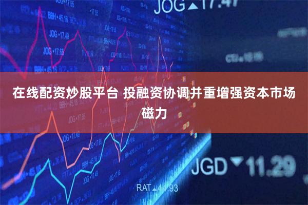 在线配资炒股平台 投融资协调并重增强资本市场磁力