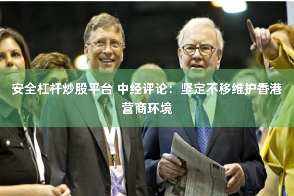 安全杠杆炒股平台 中经评论：坚定不移维护香港营商环境