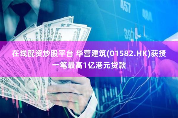 在线配资炒股平台 华营建筑(01582.HK)获授一笔最高1亿港元贷款