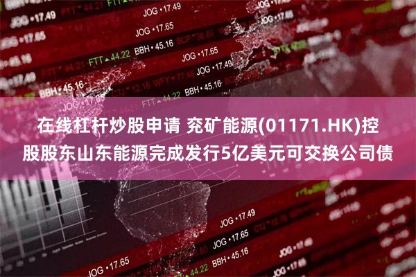 在线杠杆炒股申请 兖矿能源(01171.HK)控股股东山东能源完成发行5亿美元可交换公司债