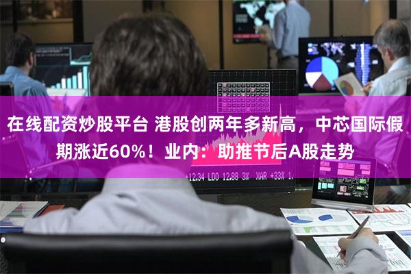 在线配资炒股平台 港股创两年多新高，中芯国际假期涨近60%！业内：助推节后A股走势