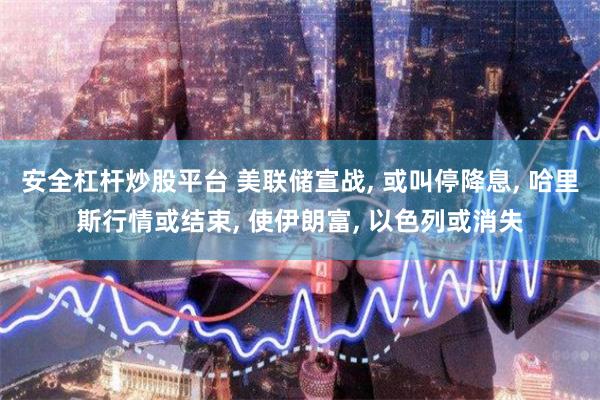 安全杠杆炒股平台 美联储宣战, 或叫停降息, 哈里斯行情或结束, 使伊朗富, 以色列或消失
