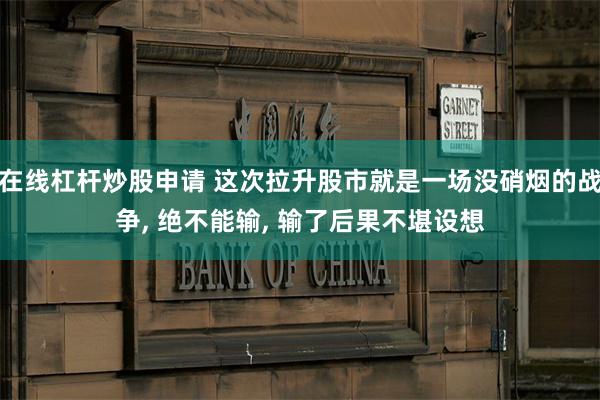 在线杠杆炒股申请 这次拉升股市就是一场没硝烟的战争, 绝不能输, 输了后果不堪设想