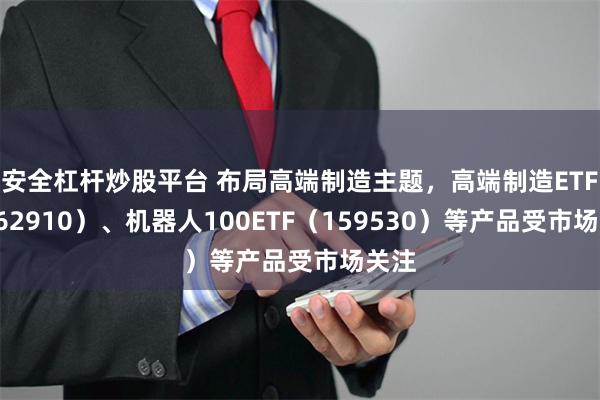 安全杠杆炒股平台 布局高端制造主题，高端制造ETF（562910）、机器人100ETF（159530）等产品受市场关注