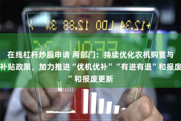 在线杠杆炒股申请 两部门：持续优化农机购置与应用补贴政策，加力推进“优机优补”“有进有退”和报废更新