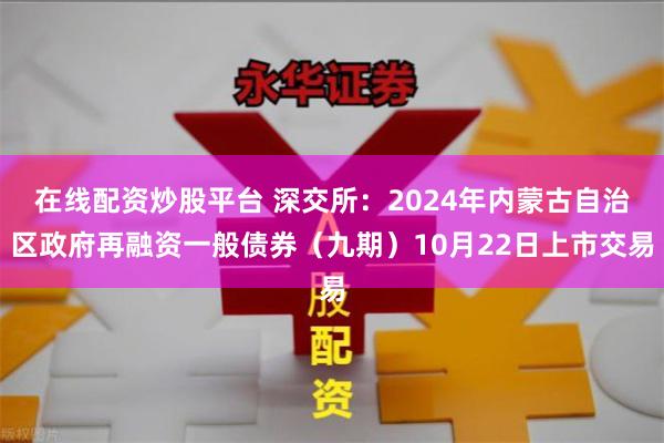 在线配资炒股平台 深交所：2024年内蒙古自治区政府再融资一般债券（九期）10月22日上市交易