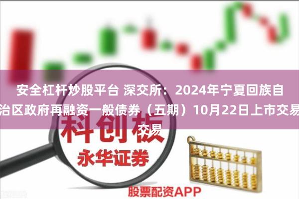 安全杠杆炒股平台 深交所：2024年宁夏回族自治区政府再融资一般债券（五期）10月22日上市交易