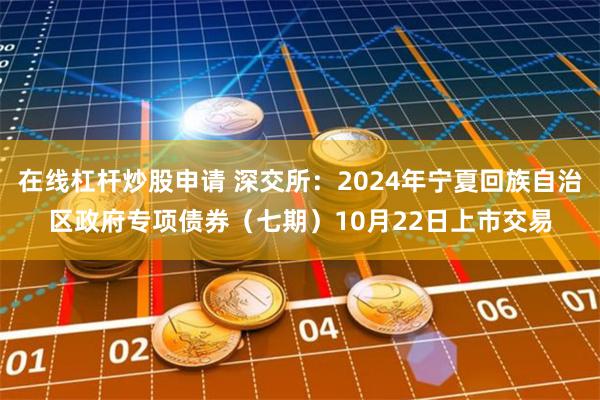 在线杠杆炒股申请 深交所：2024年宁夏回族自治区政府专项债券（七期）10月22日上市交易