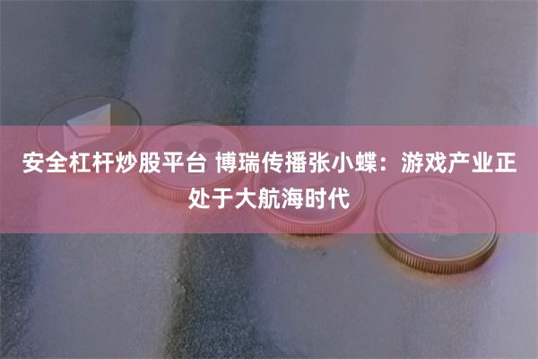 安全杠杆炒股平台 博瑞传播张小蝶：游戏产业正处于大航海时代