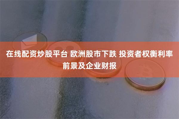在线配资炒股平台 欧洲股市下跌 投资者权衡利率前景及企业财报
