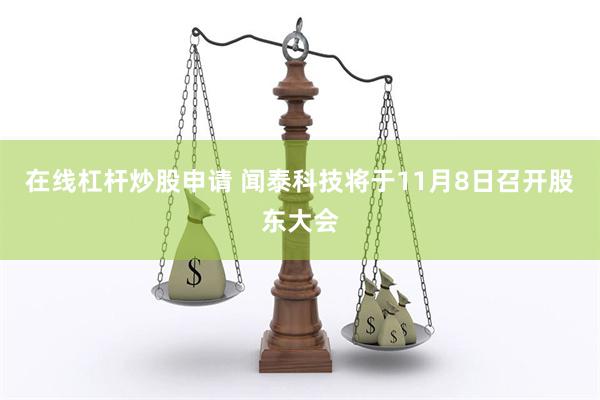 在线杠杆炒股申请 闻泰科技将于11月8日召开股东大会