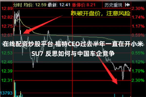 在线配资炒股平台 福特CEO过去半年一直在开小米SU7 反思如何与中国车企竞争