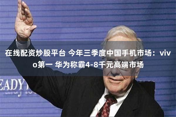 在线配资炒股平台 今年三季度中国手机市场：vivo第一 华为称霸4-8千元高端市场