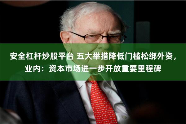 安全杠杆炒股平台 五大举措降低门槛松绑外资，业内：资本市场进一步开放重要里程碑