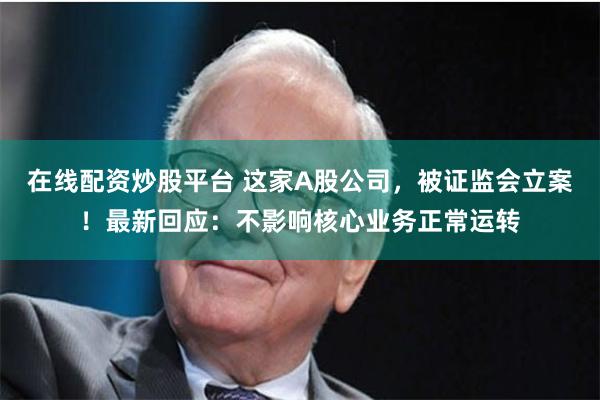 在线配资炒股平台 这家A股公司，被证监会立案！最新回应：不影响核心业务正常运转