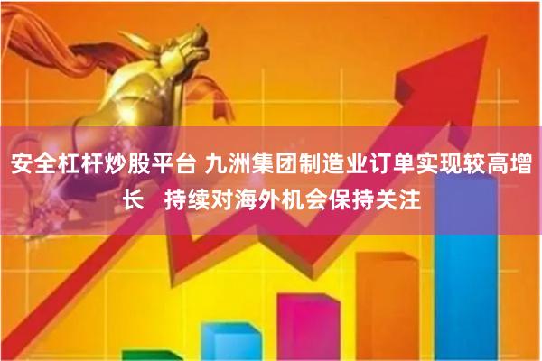 安全杠杆炒股平台 九洲集团制造业订单实现较高增长   持续对海外机会保持关注
