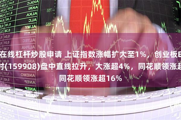 在线杠杆炒股申请 上证指数涨幅扩大至1%，创业板ETF博时(159908)盘中直线拉升，大涨超4%，同花顺领涨超16%