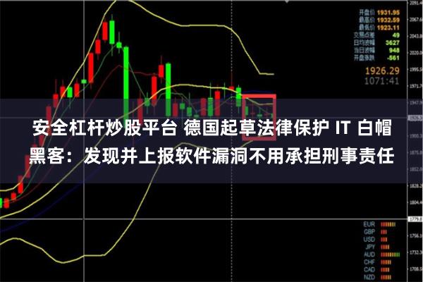 安全杠杆炒股平台 德国起草法律保护 IT 白帽黑客：发现并上报软件漏洞不用承担刑事责任