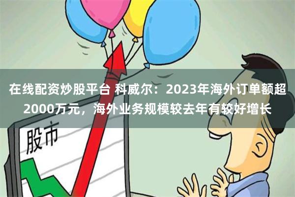 在线配资炒股平台 科威尔：2023年海外订单额超2000万元，海外业务规模较去年有较好增长