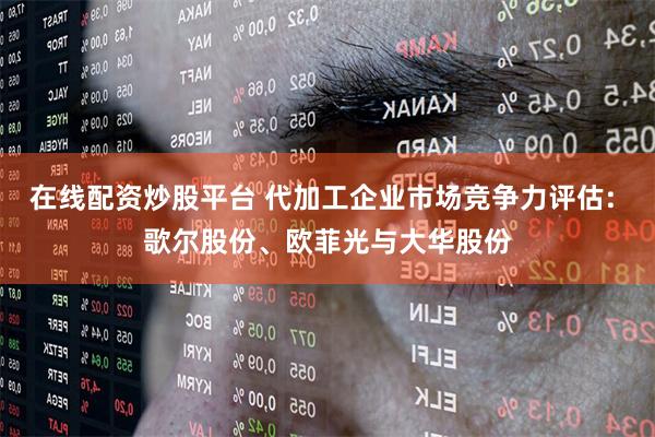 在线配资炒股平台 代加工企业市场竞争力评估: 歌尔股份、欧菲光与大华股份