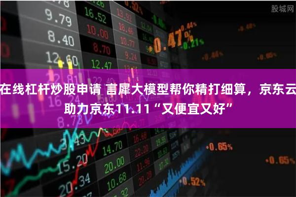 在线杠杆炒股申请 言犀大模型帮你精打细算，京东云助力京东11.11“又便宜又好”