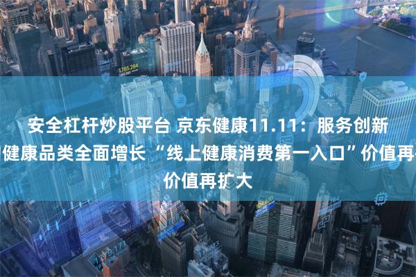 安全杠杆炒股平台 京东健康11.11：服务创新带动健康品类全面增长 “线上健康消费第一入口”价值再扩大