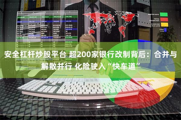 安全杠杆炒股平台 超200家银行改制背后：合并与解散并行 化险驶入“快车道”