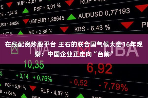 在线配资炒股平台 王石的联合国气候大会16年观察：中国企业正走向“台前”