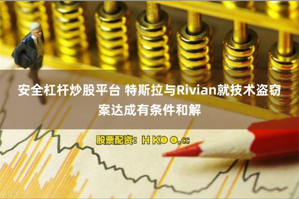 安全杠杆炒股平台 特斯拉与Rivian就技术盗窃案达成有条件和解