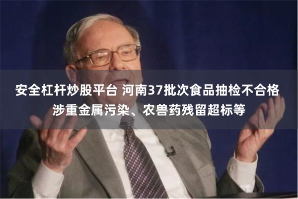 安全杠杆炒股平台 河南37批次食品抽检不合格 涉重金属污染、农兽药残留超标等
