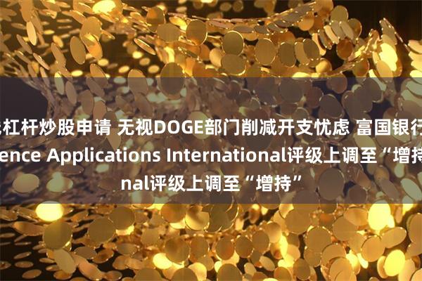 在线杠杆炒股申请 无视DOGE部门削减开支忧虑 富国银行将Science Applications International评级上调至“增持”