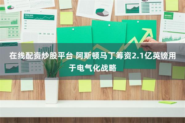 在线配资炒股平台 阿斯顿马丁筹资2.1亿英镑用于电气化战略