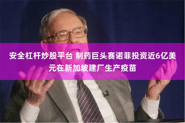 安全杠杆炒股平台 制药巨头赛诺菲投资近6亿美元在新加坡建厂生产疫苗