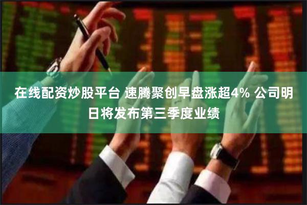 在线配资炒股平台 速腾聚创早盘涨超4% 公司明日将发布第三季度业绩