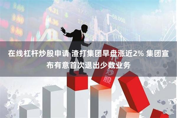 在线杠杆炒股申请 渣打集团早盘涨近2% 集团宣布有意首次退出少数业务