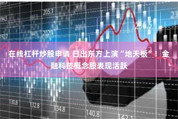 在线杠杆炒股申请 日出东方上演“地天板”！金融科技概念股表现活跃