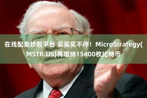 在线配资炒股平台 买买买不停！MicroStrategy(MSTR.US)再增持15400枚比特币