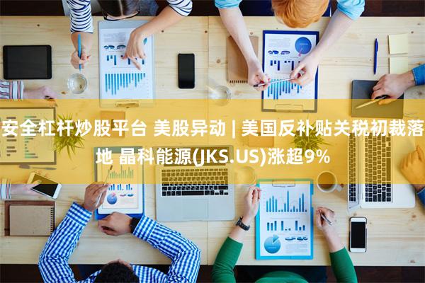 安全杠杆炒股平台 美股异动 | 美国反补贴关税初裁落地 晶科能源(JKS.US)涨超9%