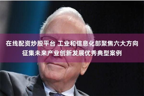 在线配资炒股平台 工业和信息化部聚焦六大方向征集未来产业创新发展优秀典型案例