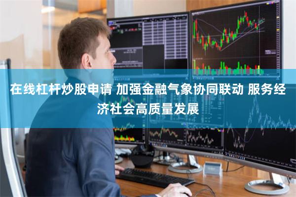 在线杠杆炒股申请 加强金融气象协同联动 服务经济社会高质量发展