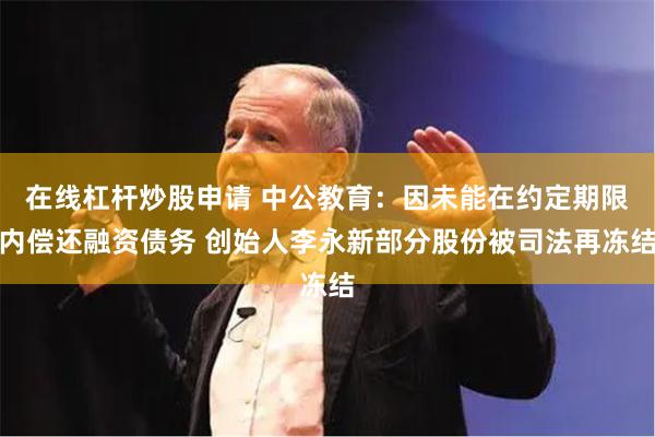 在线杠杆炒股申请 中公教育：因未能在约定期限内偿还融资债务 创始人李永新部分股份被司法再冻结