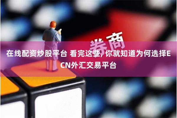 在线配资炒股平台 看完这些, 你就知道为何选择ECN外汇交易平台