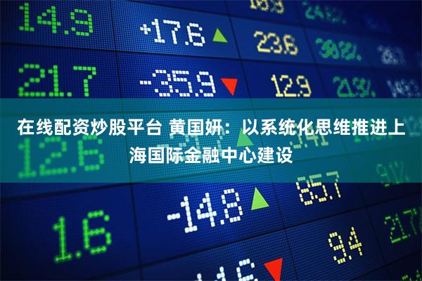 在线配资炒股平台 黄国妍：以系统化思维推进上海国际金融中心建设