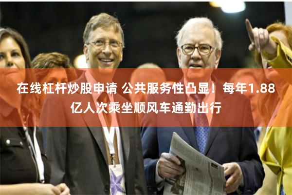 在线杠杆炒股申请 公共服务性凸显！每年1.88亿人次乘坐顺风车通勤出行