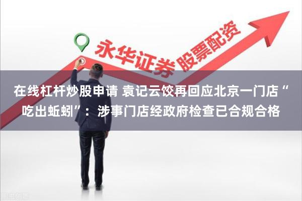 在线杠杆炒股申请 袁记云饺再回应北京一门店“吃出蚯蚓”：涉事门店经政府检查已合规合格
