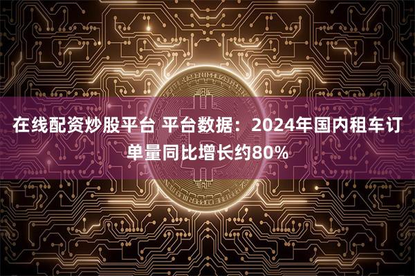 在线配资炒股平台 平台数据：2024年国内租车订单量同比增长约80%