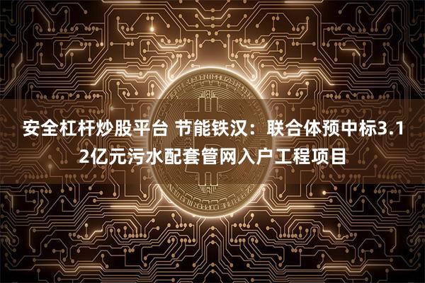 安全杠杆炒股平台 节能铁汉：联合体预中标3.12亿元污水配套管网入户工程项目