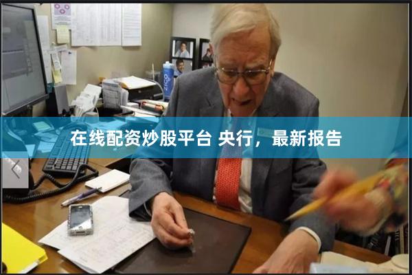 在线配资炒股平台 央行，最新报告